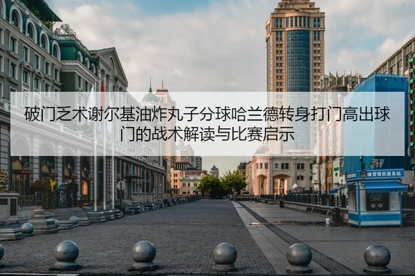 破门乏术谢尔基油炸丸子分球哈兰德转身打门高出球门的战术解读与比赛启示